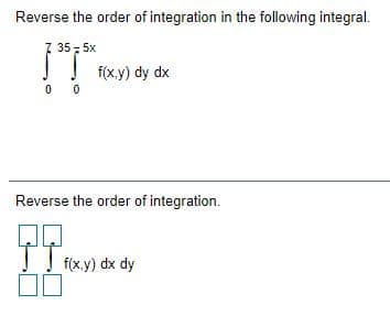 Reverse the order of integration in the following integral.
7 35, 5x
f(x.y) dy dx
0 0
Reverse the order of integration.
! f(x.y) dx dy
