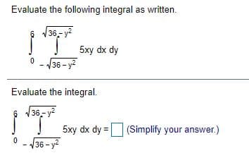 Evaluate the following integral as written.
36,- y2
5xy dx dy
36 - y2
Evaluate the integral.
6 136- y?
5xy dx dy =
(Simplify your answer.)
36 - y2
