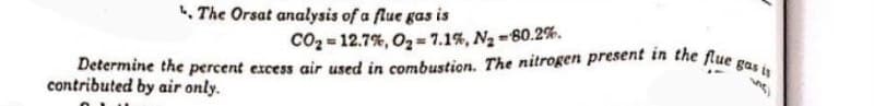 Determine the percent excess air used in combustion. The nitrogen present in the flue gas is
The Orsat analysis of a flue gas is
COz = 12.7%, Oy = 7.1%, Ng=80.2%.
contributed by air only.