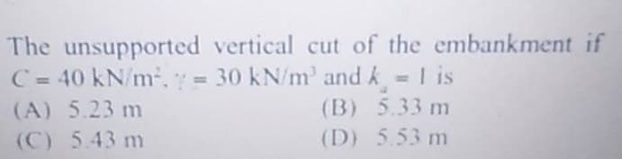 The unsupported vertical cut of the embankment if
C = 40 kN/m². = 30 kN/m³ and k = 1 is
(A) 5.23 m
5.33 m
(C) 5.43 m
5.53 m
(B)
(D)