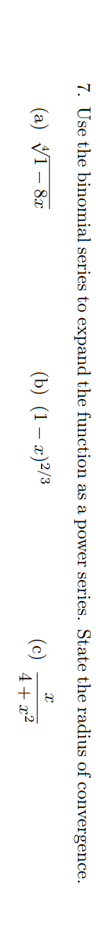 7. Use the binomial series to expand the function as a power series. State the radius of convergence.
(a) VI- 8x
(b) (1 – x)²/3
(c)
4+ x2
