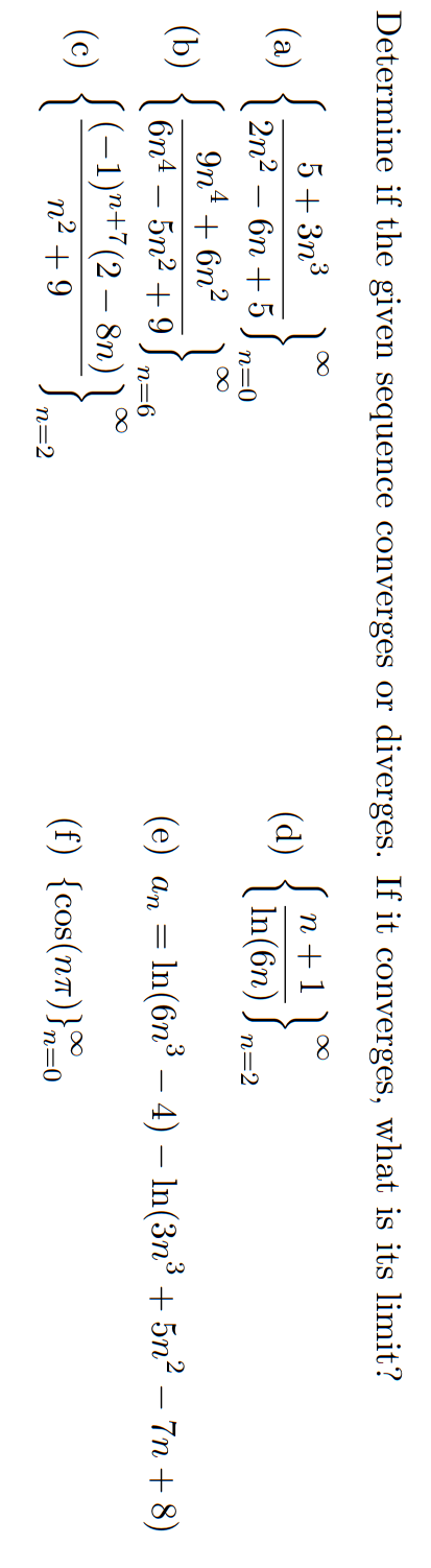 Determine if the given sequence converges or diverges. If it converges, what is its limit?
5+ 3n3
n +1)
(a)
2n2
(d)
In(6n) S
бп + 5
n=0
n=2
9n4 + 6n²
(b)
6n4 – 5n2 + 9 S,
(e) an = In(6n³ – 4) – In(3n³ + 5n2 – 7n + 8)
n=6
S(-1)n+7(2 – 8n)
(c)
n2 + 9
(f) {cos(nt)}o
n=2
n=0
