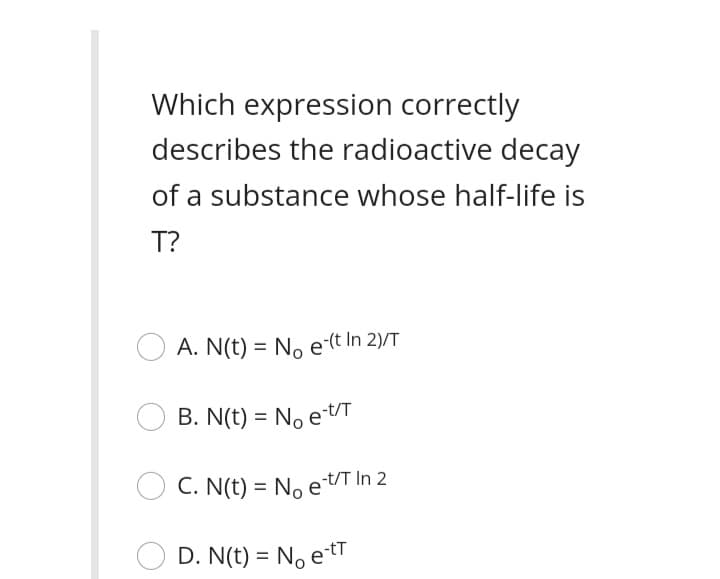 Which expression correctly
describes the radioactive decay
of a substance whose half-life is
T?
A. N(t) = No e-(t In 2)/T
B. N(t) = No et/T
O C. N(t) = No etT In 2
D. N(t) = No etT
