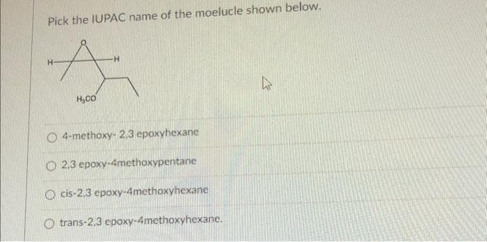 Pick the IUPAC name of the moelucle shown below.
H
H,CO
-H
O 4-methoxy- 2.3 epoxyhexane
O2,3 epoxy-4methoxypentane
Ocis-2.3 epoxy-4methoxyhexane
trans-2.3 epoxy-4methoxyhexane.
k