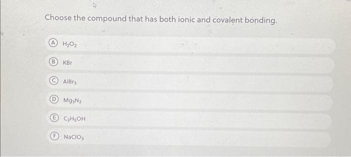 Choose the compound that has both ionic and covalent bonding.
A H₂O₂
B
KBr
AlBri
Mg3N₂
C₂H5OH
NICIO