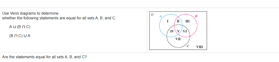 Use Venn diagrams to determine
whether the following statements are equal for all sets A, B, and C.
U
B
I
II
III
AU (B N C)
IV V/VI
(BnC)UA
VII
C
VIII
Are the statements equal for all sets A, B, and C?
