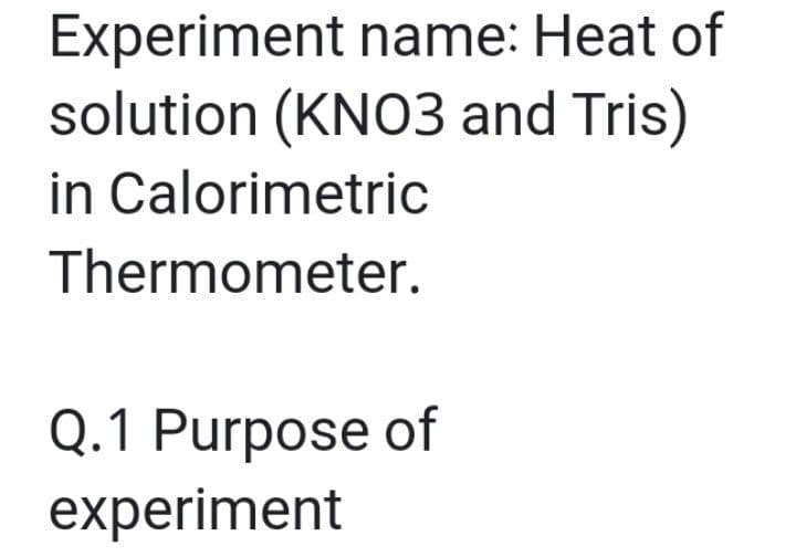 Experiment name: Heat of
solution (KNO3 and Tris)
in Calorimetric
Thermometer.
Q.1 Purpose of
experiment
