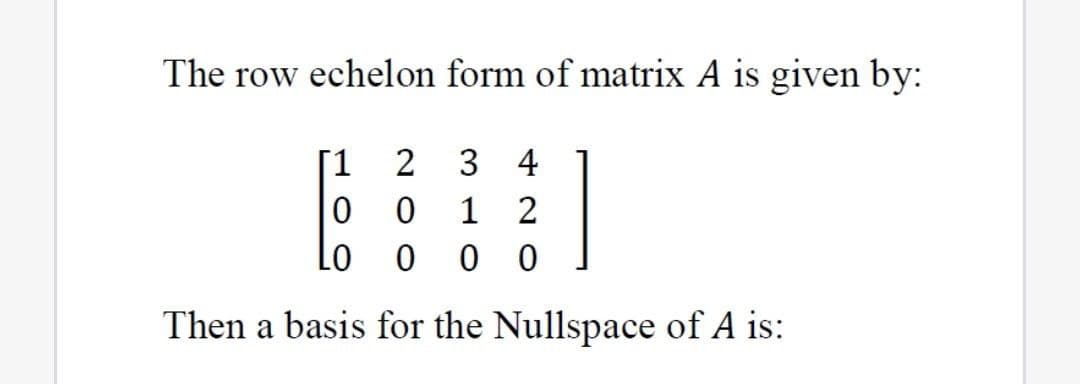 The row echelon form of matrix A is given by:
1
2
3 4
1 2
0 0
Lo
Then a basis for the Nullspace of A is:
