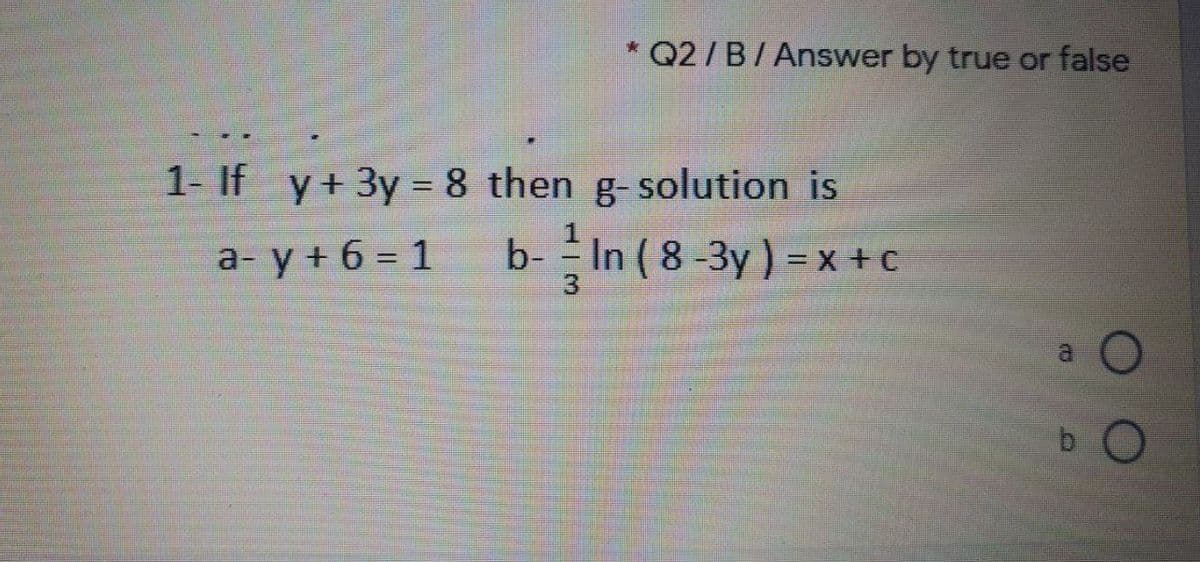 * Q2/B/ Answer by true or false
1- If y+3y= 8 then g-solution is
a- y + 6 = 1
b- In ( 8 -3y)
= x +C
%3D
3.
b O
