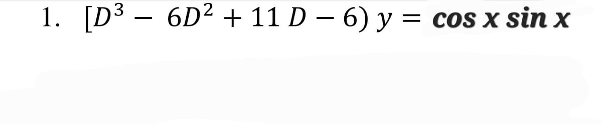 1. [D³ – 6D² + 11 D - 6) y = cos x sin x