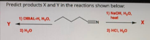Predict products X and Y in the reactions shown below:
1) NaOH, H,0,
heat
1) DIBALH, H,O,
EN
Y
2) H,0
2) HCI, H,0
