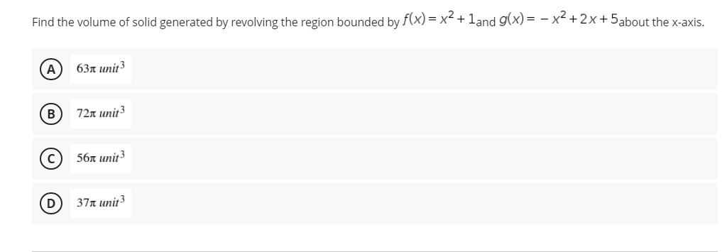Find the volume of solid generated by revolving the region bounded by f(x) = x² + 1and g(x) = -x²+2x+5about the x-axis.
63Л unit3
72x unit3
56x unit 3
37x unit ³
B
O O
D