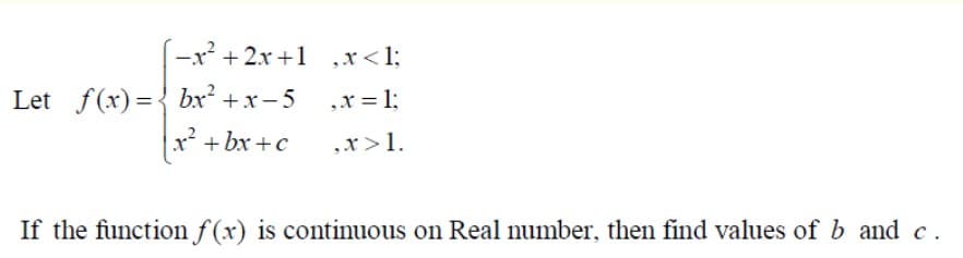 -x² + 2x +1 ,x<1;
Let f(x)={ bx² +x- 5
x = 1;
x + bx +c
,x>1.
If the function f(x) is continuous on Real number, then find values of b and c.
