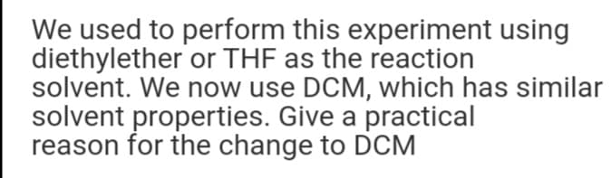 We used to perform this experiment using
diethylether or THF as the reaction
solvent. We now use DCM, which has similar
solvent properties. Give a practical
reason for the change to DCM
