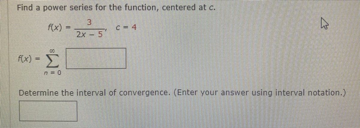 Find a power series for the function, centered at c.
31
2x - 5
f(x).
C=4,
f(x) =
Determine the interval of convergence, (Enter your answer using interval notation.)
