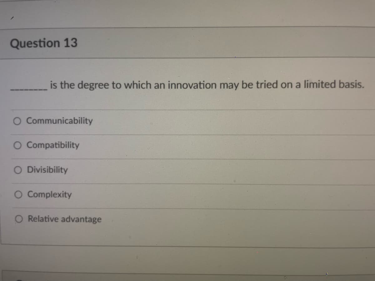 Question 13
is the degree to which an innovation may be tried on a limited basis.
O Communicability
O Compatibility
O Divisibility
O Complexity
Relative advantage
