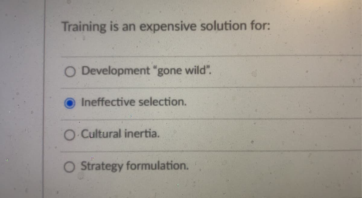 Training is an expensive solution for:
O Development "gone wild".
Ineffective selection.
O Cultural inertia.
#
O Strategy formulation.