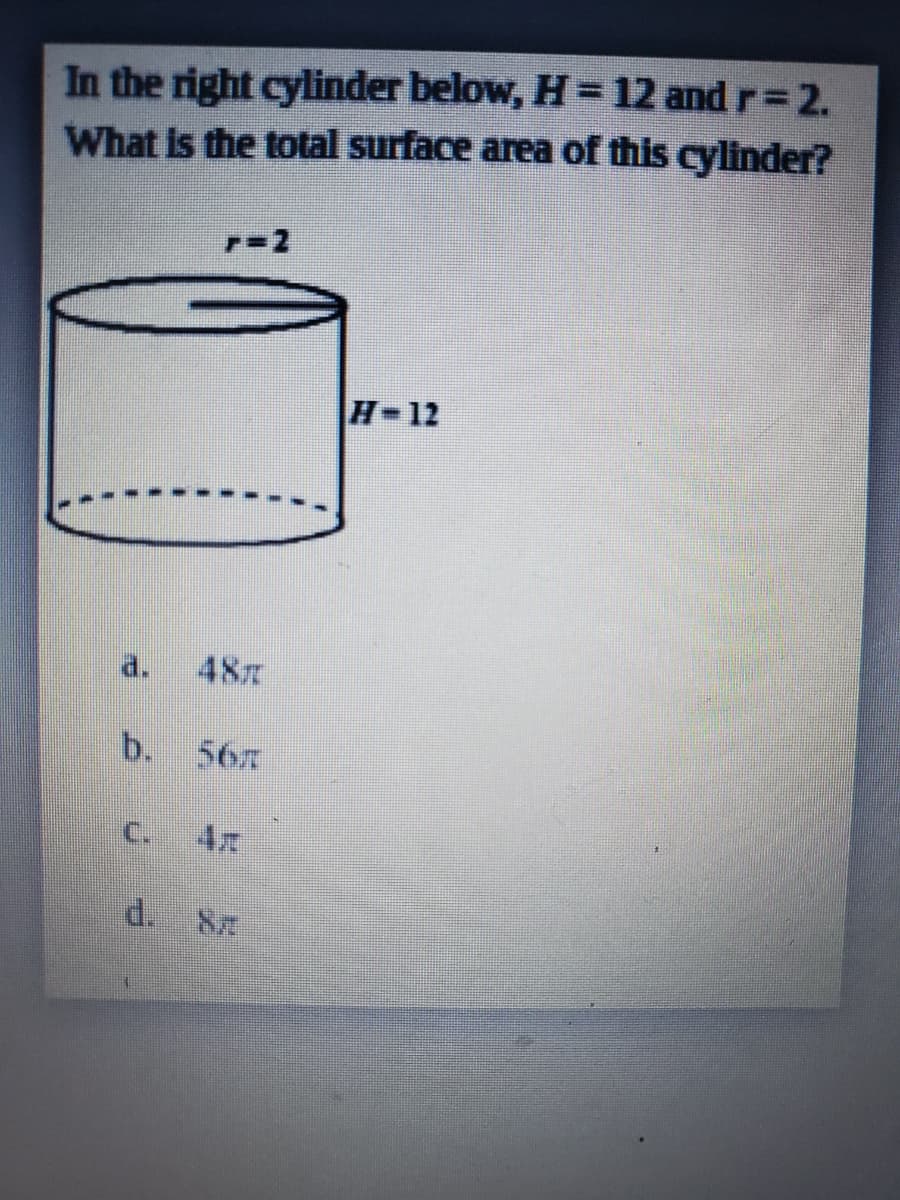 In the right cylinder below, H=D12 and r=2.
What is the total surface area of this cylinder?
H-12
d.
487
b.
567
C.
d.
