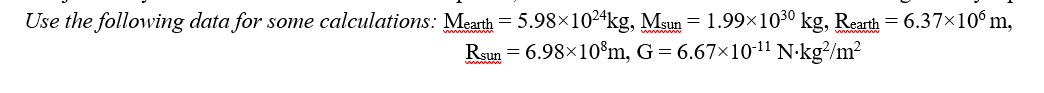 Use the following data for some calculations: Mearth = 5.98×1024kg, Msun = 1.99x1030 kg, Rearth = 6.37×10° m,
Rsun = 6.98×10°m, G = 6.67×10-11 N·kg?/m²
