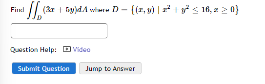 Find (3x + 5y)dA where D =
(3x + 5y)dA where D = {(x, y) | x² + y² ≤ 16, x ≥ 0}
·
Question Help: Video
Submit Question Jump to Answer