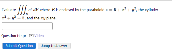 Evaluate
•W₂** e² dV where E is enclosed by the paraboloid z = 5 + x² + y², the cylinder
x² + y² = 5, and the zy plane.
Question Help: Video
Submit Question Jump to Answer