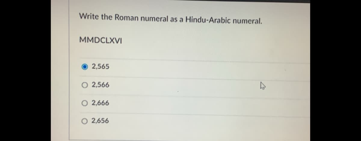 Write the Roman numeral as a Hindu-Arabic numeral.
MMDCLXVI
2,565
O 2,566
O 2,666
O 2,656
