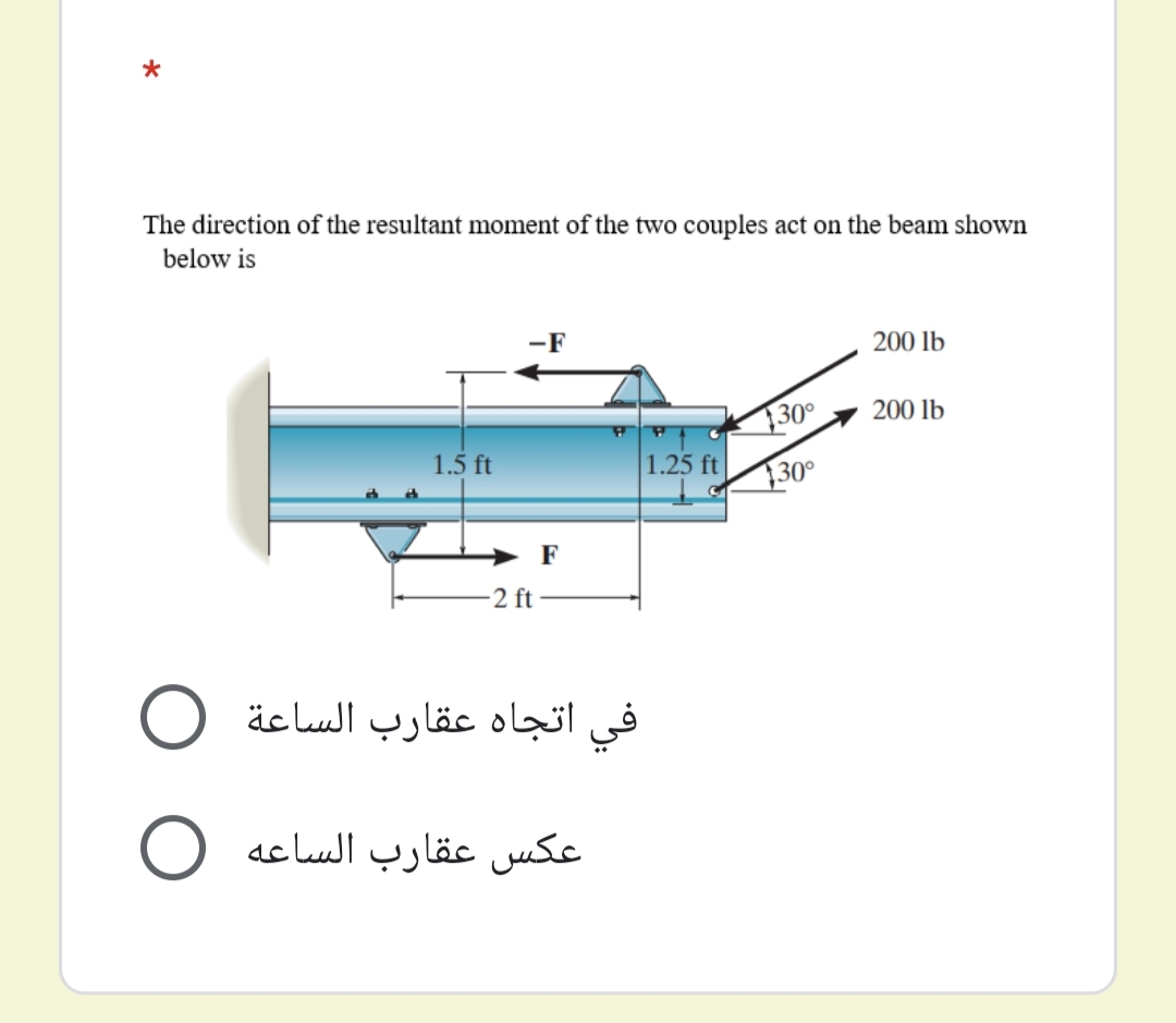 The direction of the resultant moment of the two couples act on the beam shown
below is
-F
200 lb
200 lb
30°
1.5 ft
1.25 ft
30°
→ F
2 ft
في اتجاه عقارب الساعة O
عکس عقارب الساعه O
