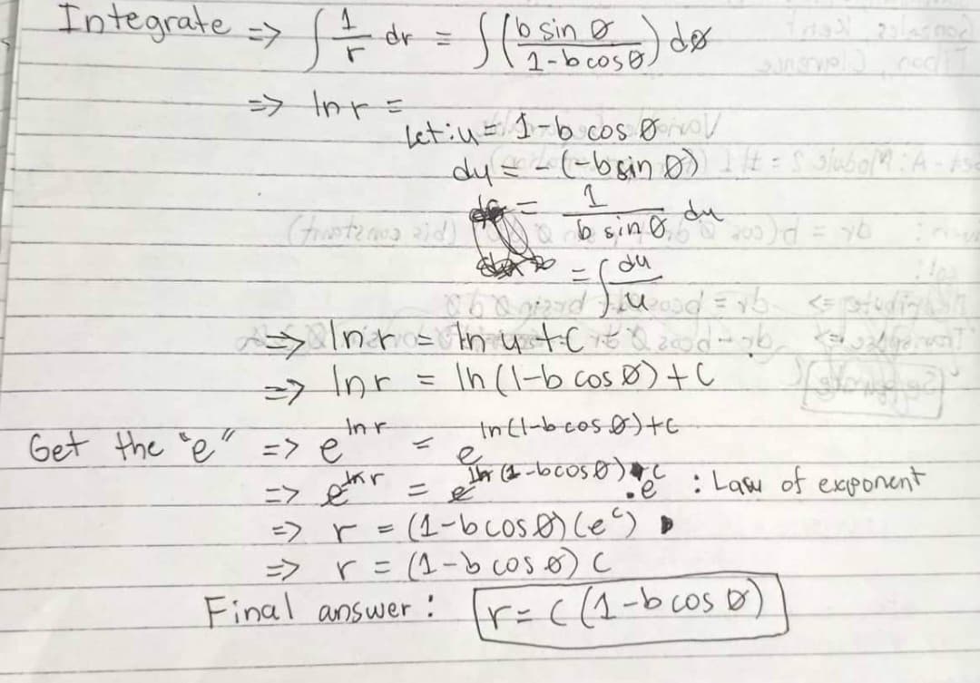 Integrate => = = dr
((bsin D ) des
Frigal polesnod
insrvel), nod]
=> lnr =
Letiu 1-b cos V
dy = = (-bsin D) 1 = 5 slubol: A-452
=
(Anwater and) bising du
200)d = yb
du
060 mard) wood = vb₂
<= studia n
=> Inr = In utoQoood-yb, ko galderant
ln (1-b cos 0) + C
=> 1nr =
In r
Get the "e" => e
In (1-bcos 0) + C
z
e
1b (1-bcos 0) (
e
=>
etar
= e
: Law of exponent
=>r = (1-bcose) (e²) ►
=> r = (1-b cose) c
Final answer : [r= c (1-bcos D))
dr =