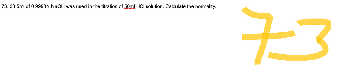 73. 33.5ml of 0.9998N NaOH was used in the titration of 50ml HCl solution. Calculate the normality.
73