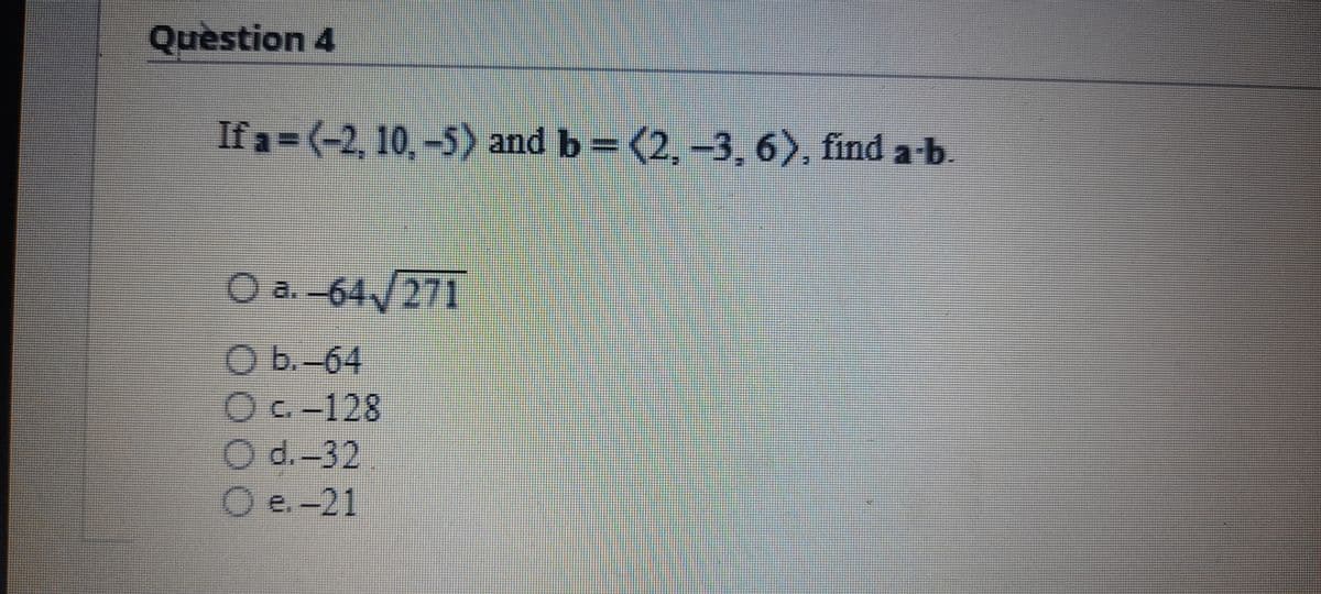 Quèstion 4
If a = (-2, 10, –5) and b= (2, -3, 6), find a-b.
O a.-64/271
O b.-64
C.-128
Od.-32
e. -21
