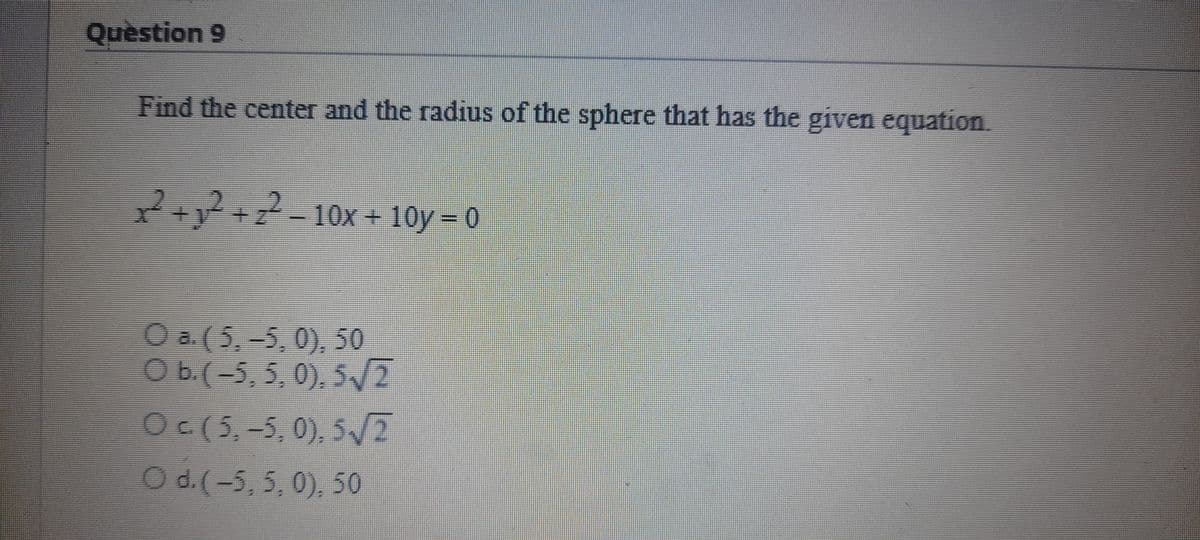 Quèstion 9
Find the center and the radius of the sphere that has the given equation.
2++7-10x + 10y = 0
O a (5,-5, 0), 50
O b.(-5, 5, 0), 5/2
Oc(5,-5, 0), 5/2
O d.(-5, 5, 0), 50
