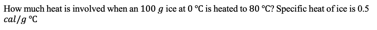 How much heat is involved when an 100 g ice at 0 °C is heated to 80 °C? Specific heat of ice is 0.5
cal/g °C
