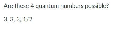 Are these 4 quantum numbers possible?
3, 3, 3, 1/2
