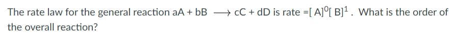 The rate law for the general reaction aA + bB → CC + dD is rate =[ A]°[ B]'. What is the order of
the overall reaction?
