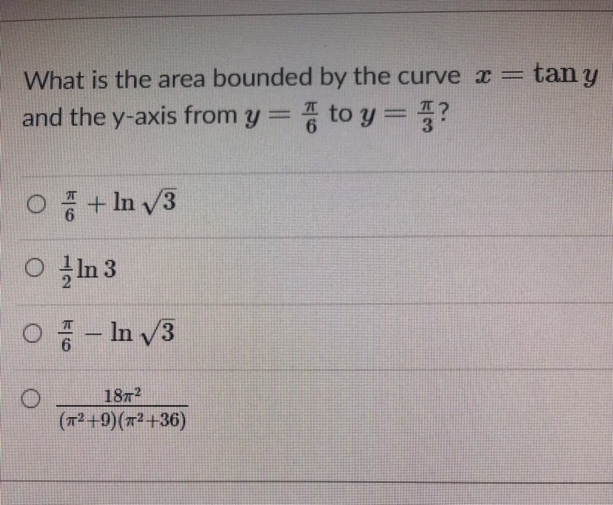 What is the area bounded by the curve x =
tan y
and the y-axis from y= to y=?
ㅇ중+ hv3
o In 3
- In
187
(7² +9)(r+36)

