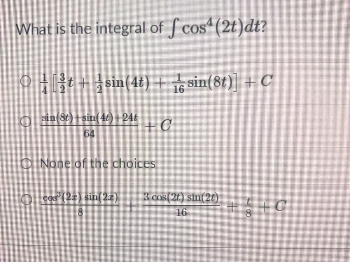 What is the integral of f cos (2t)dt?
COS
○ [t+ sin(4t) + 급sin(8t)] +C
16
o sin(8t)+sin(4t)+24t
+C
64
O None of the choices
O cos (2z) sin(2z)
3 cos(2t) sin(2t)
16
