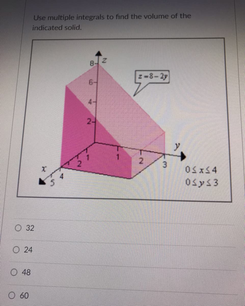 Use multiple integrals to find the volume of the
indicated solid.
z-8-2y
6-
4-
2-
y
2.
3.
0sys3
O 32
O 24
O 48
O 60
8.
