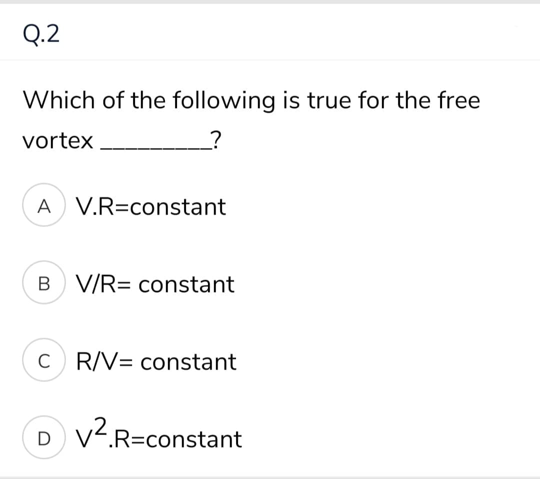 Q.2
Which of the following is true for the free
vortex
A V.R=constant
B V/R= constant
C R/V= constant
D V.R=constant
