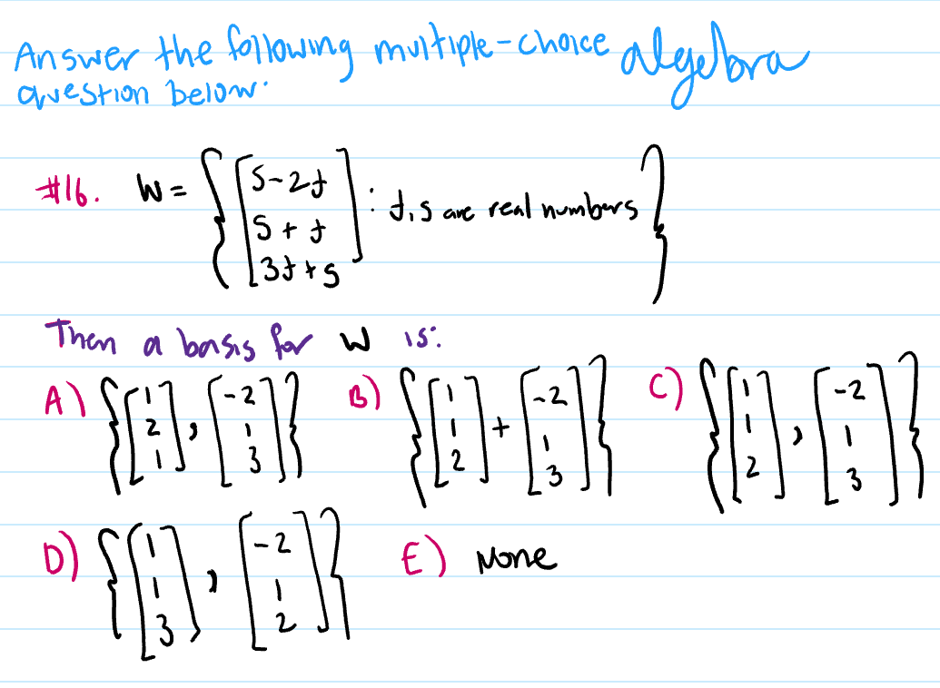 Answer the followng muitiple-choice
awestion below
algebora
#16. W =
d.s are real numbers
Then a basis for w 15.
SE
A)
-2
3
3
D)
E) None
