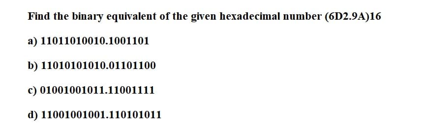 Find the binary equivalent of the given hexadecimal number (6D2.9A)16
a) 11011010010.1001101
b) 11010101010.01101100
c) 01001001011.11001111
d) 11001001001.110101011
