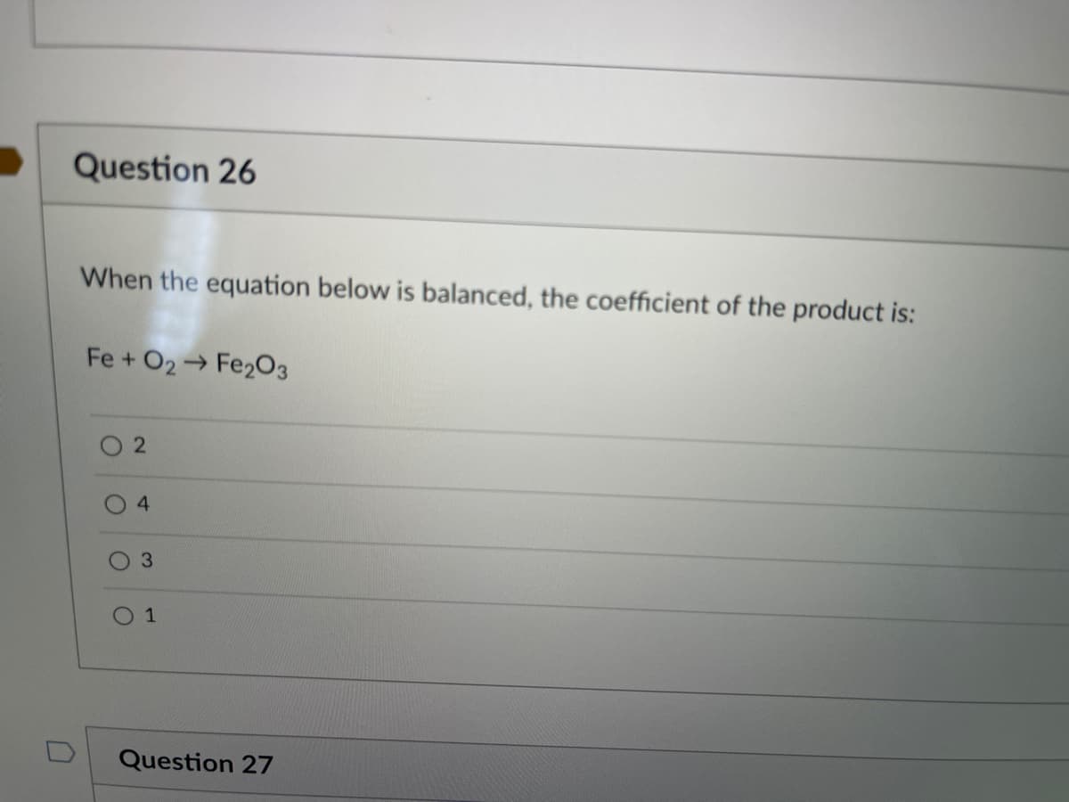 Question 26
When the equation below is balanced, the coefficient of the product is:
Fe + O2 Fe203
4
01
Question 27
2)
