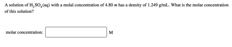 A solution of H, So̟(aq) with a molal concentration of 4.80 m has a density of 1.249 g/mL. What is the molar concentration
of this solution?
molar concentration:
M
