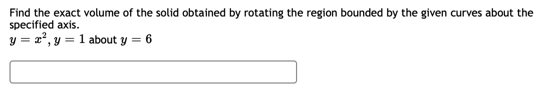 Find the exact volume of the solid obtained by rotating the region bounded by the given curves about the
specified axis.
y = x², y = 1 about y = 6