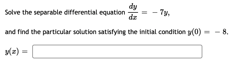 dy
Solve the separable differential equation = - 7y,
dx
and find the particular solution satisfying the initial condition y(0)
y(x) =
=
- 8.