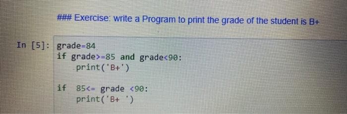 ### Exercise: write a Program to print the grade of the student is B+
In [5]: grade%-84.
if grade>=85 and grade<90:
print('B+')
if 85<= grade <90:
print('B+ ')
