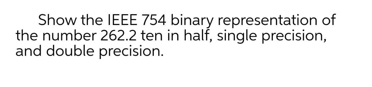Show the IEEE 754 binary representation of
the number 262.2 ten in half, single precision,
and double precision.
