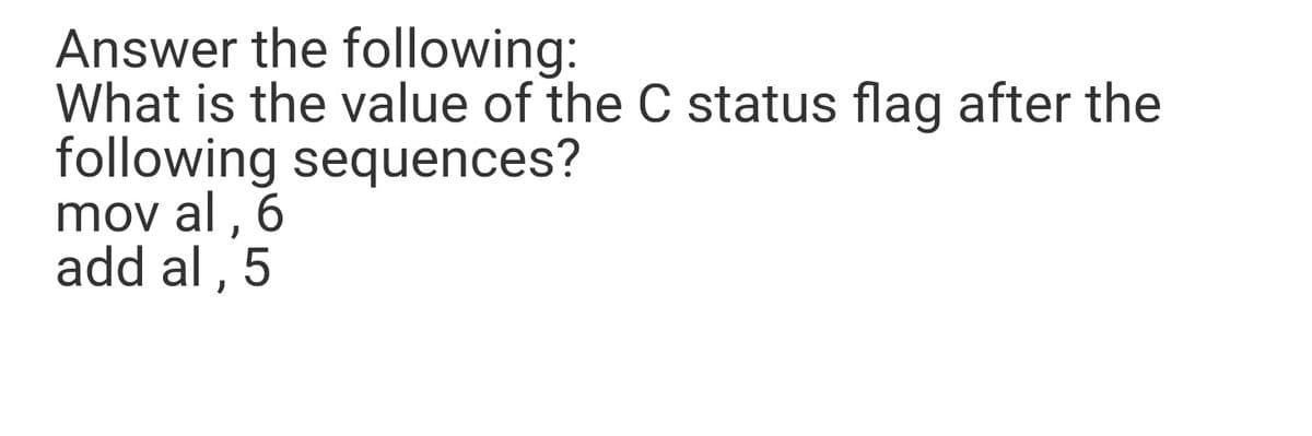 Answer the following:
What is the value of the C status flag after the
following sequences?
mov al ,
add al , 5
6.
