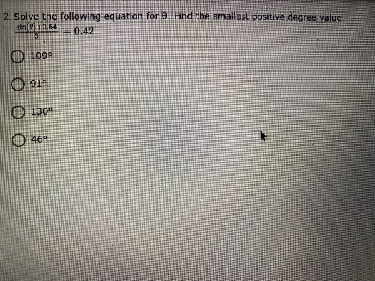 2. Solve the following equation for 0. Find the smallest positive degree value.
sin()+0.54
=0.42
3.
O 109°
O 91°
O 130°
46°
