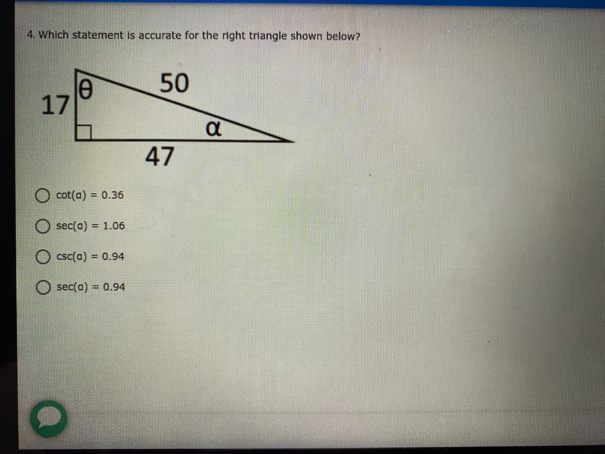 4. Which statement is accurate for the right triangle shown below?
50
17
a
47
O cot(a) = 0.36
O sec(a) = 1.06
csc(a) = 0.94
O sec(a) = 0.94
