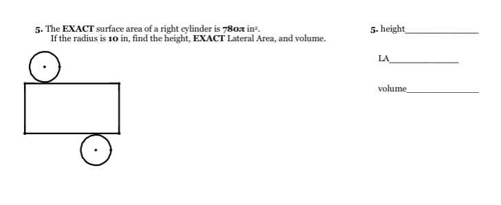 5. The EXACT surface area of a right cylinder is 780a in-.
If the radius is 10 in, find the height, EXACT Lateral Area, and volume.
5. height_
LA
volume
